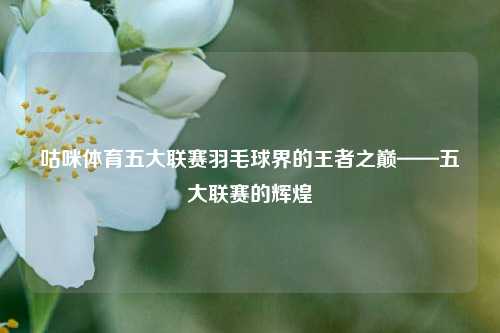 咕咪体育五大联赛羽毛球界的王者之巅——五大联赛的辉煌