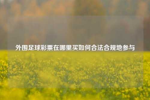 外围足球彩票在哪里买如何合法合规地参与