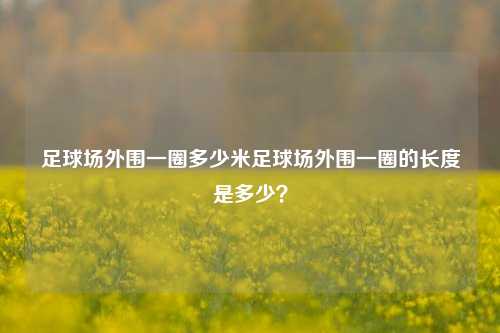 足球场外围一圈多少米足球场外围一圈的长度是多少？