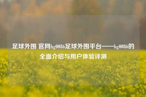足球外围 官网hg0086足球外围平台——hg0086的全面介绍与用户体验评测
